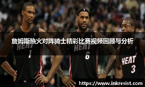 詹姆斯热火对阵骑士精彩比赛视频回顾与分析