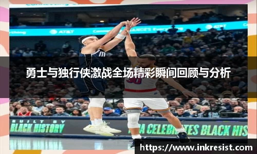 勇士与独行侠激战全场精彩瞬间回顾与分析