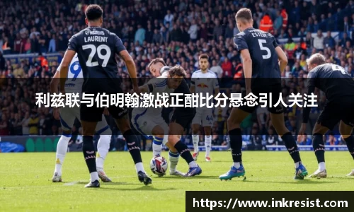 利兹联与伯明翰激战正酣比分悬念引人关注