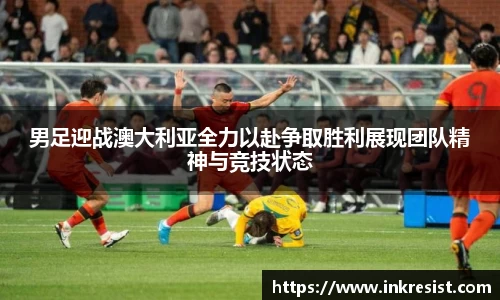 男足迎战澳大利亚全力以赴争取胜利展现团队精神与竞技状态