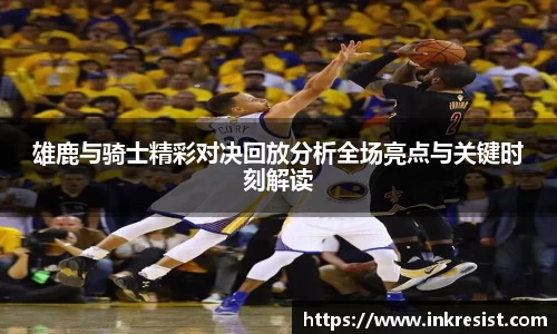 雄鹿与骑士精彩对决回放分析全场亮点与关键时刻解读