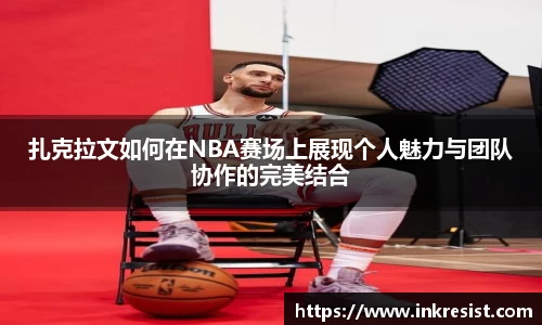 扎克拉文如何在NBA赛场上展现个人魅力与团队协作的完美结合