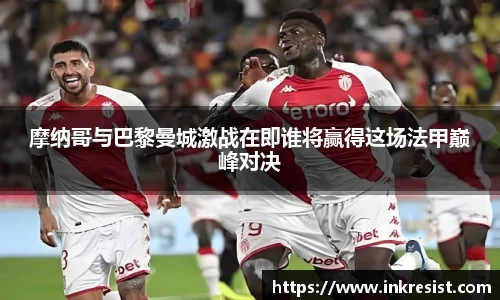 摩纳哥与巴黎曼城激战在即谁将赢得这场法甲巅峰对决