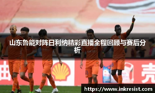 山东鲁能对阵日利纳精彩直播全程回顾与赛后分析