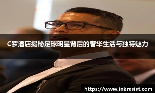 C罗酒店揭秘足球明星背后的奢华生活与独特魅力