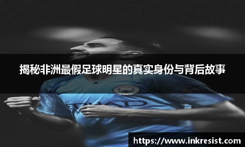 揭秘非洲最假足球明星的真实身份与背后故事