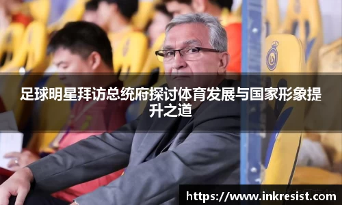 足球明星拜访总统府探讨体育发展与国家形象提升之道