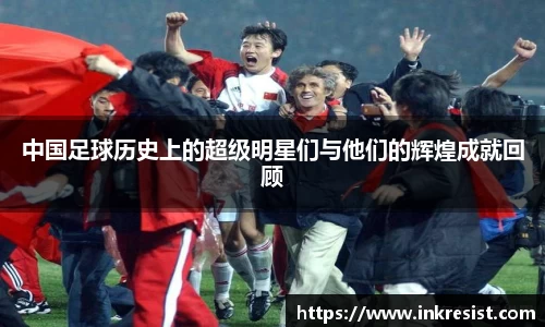中国足球历史上的超级明星们与他们的辉煌成就回顾