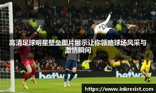 高清足球明星壁垒图片展示让你领略球场风采与激情瞬间