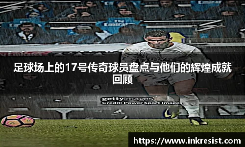 足球场上的17号传奇球员盘点与他们的辉煌成就回顾