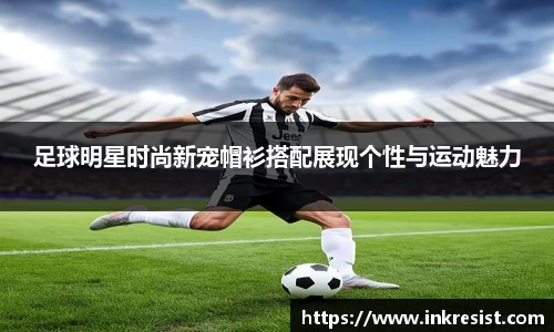 足球明星时尚新宠帽衫搭配展现个性与运动魅力