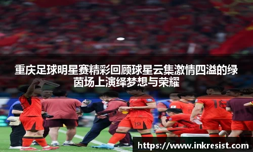 重庆足球明星赛精彩回顾球星云集激情四溢的绿茵场上演绎梦想与荣耀