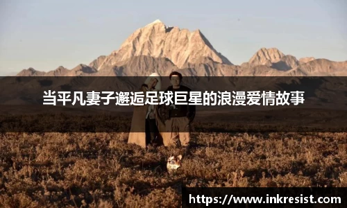 当平凡妻子邂逅足球巨星的浪漫爱情故事