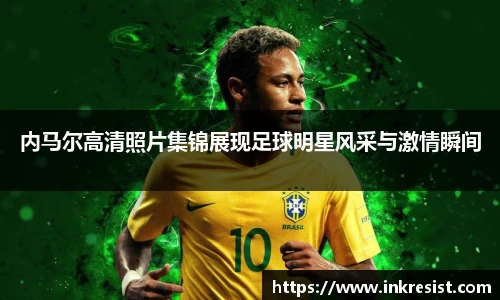 内马尔高清照片集锦展现足球明星风采与激情瞬间