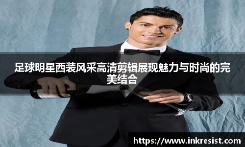 足球明星西装风采高清剪辑展现魅力与时尚的完美结合